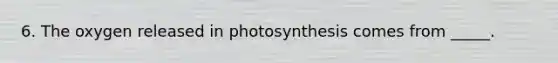 6. The oxygen released in photosynthesis comes from _____.