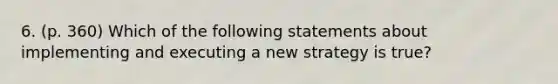 6. (p. 360) Which of the following statements about implementing and executing a new strategy is true?