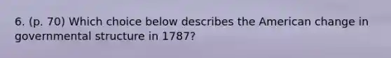 6. (p. 70) Which choice below describes the American change in governmental structure in 1787?