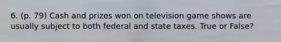 6. (p. 79) Cash and prizes won on television game shows are usually subject to both federal and state taxes. True or False?