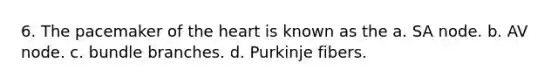 6. The pacemaker of the heart is known as the a. SA node. b. AV node. c. bundle branches. d. Purkinje fibers.