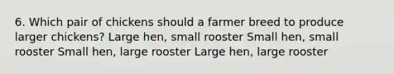 6. Which pair of chickens should a farmer breed to produce larger chickens? Large hen, small rooster Small hen, small rooster Small hen, large rooster Large hen, large rooster