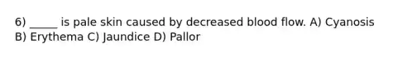 6) _____ is pale skin caused by decreased blood flow. A) Cyanosis B) Erythema C) Jaundice D) Pallor