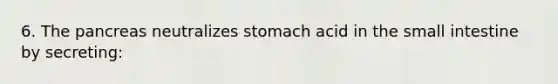 6. <a href='https://www.questionai.com/knowledge/kITHRba4Cd-the-pancreas' class='anchor-knowledge'>the pancreas</a> neutralizes stomach acid in <a href='https://www.questionai.com/knowledge/kt623fh5xn-the-small-intestine' class='anchor-knowledge'>the small intestine</a> by secreting: