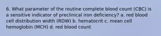 6. What parameter of the routine complete blood count (CBC) is a sensitive indicator of preclinical iron deficiency? a. red blood cell distribution width (RDW) b. hematocrit c. mean cell hemoglobin (MCH) d. red blood count