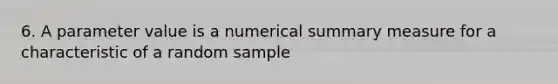 6. A parameter value is a numerical summary measure for a characteristic of a random sample