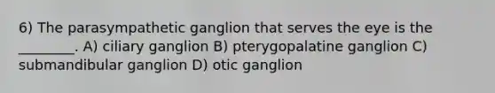 6) The parasympathetic ganglion that serves the eye is the ________. A) ciliary ganglion B) pterygopalatine ganglion C) submandibular ganglion D) otic ganglion