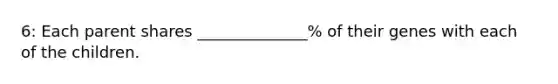 6: Each parent shares ______________% of their genes with each of the children.