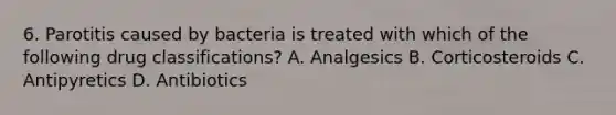 6. Parotitis caused by bacteria is treated with which of the following drug classifications? A. Analgesics B. Corticosteroids C. Antipyretics D. Antibiotics