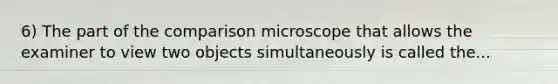 6) The part of the comparison microscope that allows the examiner to view two objects simultaneously is called the...