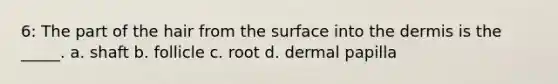 6: The part of the hair from the surface into <a href='https://www.questionai.com/knowledge/kEsXbG6AwS-the-dermis' class='anchor-knowledge'>the dermis</a> is the _____. a. shaft b. follicle c. root d. dermal papilla