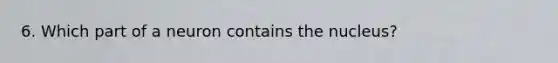 6. Which part of a neuron contains the nucleus?