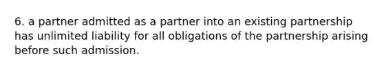 6. a partner admitted as a partner into an existing partnership has unlimited liability for all obligations of the partnership arising before such admission.