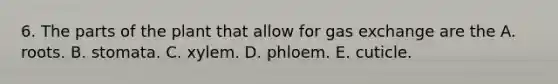 6. The parts of the plant that allow for gas exchange are the A. roots. B. stomata. C. xylem. D. phloem. E. cuticle.