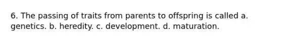 6. The passing of traits from parents to offspring is called a. genetics. b. heredity. c. development. d. maturation.