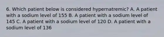 6. Which patient below is considered hypernatremic? A. A patient with a sodium level of 155 B. A patient with a sodium level of 145 C. A patient with a sodium level of 120 D. A patient with a sodium level of 136