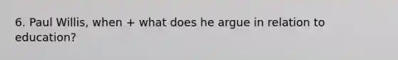 6. Paul Willis, when + what does he argue in relation to education?