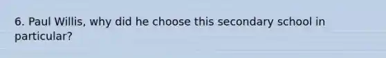 6. Paul Willis, why did he choose this secondary school in particular?