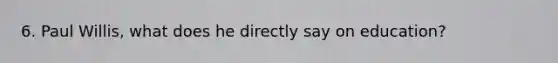 6. Paul Willis, what does he directly say on education?