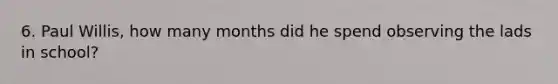 6. Paul Willis, how many months did he spend observing the lads in school?