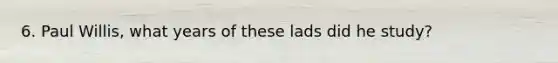 6. Paul Willis, what years of these lads did he study?