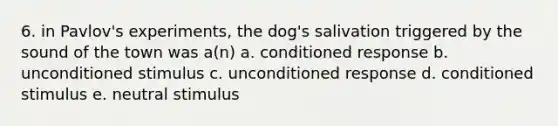 6. in Pavlov's experiments, the dog's salivation triggered by the sound of the town was a(n) a. conditioned response b. unconditioned stimulus c. unconditioned response d. conditioned stimulus e. neutral stimulus