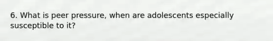 6. What is peer pressure, when are adolescents especially susceptible to it?