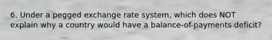 6. Under a pegged exchange rate system, which does NOT explain why a country would have a balance-of-payments deficit?