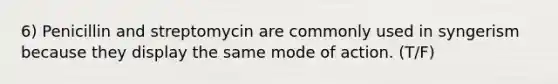 6) Penicillin and streptomycin are commonly used in syngerism because they display the same mode of action. (T/F)