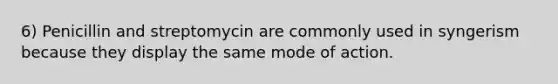 6) Penicillin and streptomycin are commonly used in syngerism because they display the same mode of action.