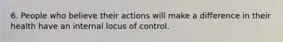 6. People who believe their actions will make a difference in their health have an internal locus of control.