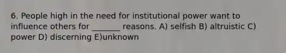 6. People high in the need for institutional power want to influence others for _______ reasons. A) selfish B) altruistic C) power D) discerning E)unknown