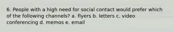 6. People with a high need for social contact would prefer which of the following channels? a. flyers b. letters c. video conferencing d. memos e. email