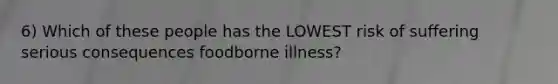 6) Which of these people has the LOWEST risk of suffering serious consequences foodborne illness?