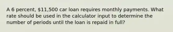 A 6 percent, 11,500 car loan requires monthly payments. What rate should be used in the calculator input to determine the number of periods until the loan is repaid in full?