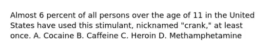 Almost 6 percent of all persons over the age of 11 in the United States have used this stimulant, nicknamed "crank," at least once. A. Cocaine B. Caffeine C. Heroin D. Methamphetamine