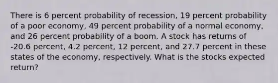 There is 6 percent probability of recession, 19 percent probability of a poor economy, 49 percent probability of a normal economy, and 26 percent probability of a boom. A stock has returns of -20.6 percent, 4.2 percent, 12 percent, and 27.7 percent in these states of the economy, respectively. What is the stocks expected return?