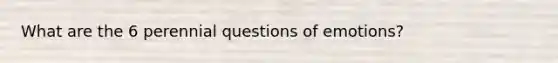 What are the 6 perennial questions of emotions?