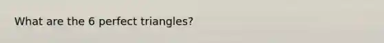 What are the 6 perfect triangles?