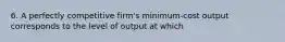 6. A perfectly competitive firm's minimum-cost output corresponds to the level of output at which