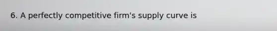 6. A perfectly competitive firm's supply curve is