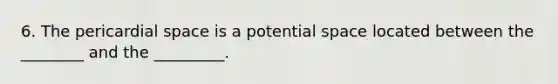 6. The pericardial space is a potential space located between the ________ and the _________.