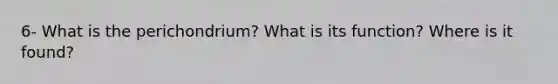 6- What is the perichondrium? What is its function? Where is it found?