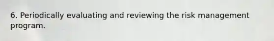 6. Periodically evaluating and reviewing the risk management program.