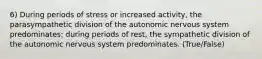 6) During periods of stress or increased activity, the parasympathetic division of the autonomic nervous system predominates; during periods of rest, the sympathetic division of the autonomic nervous system predominates. (True/False)