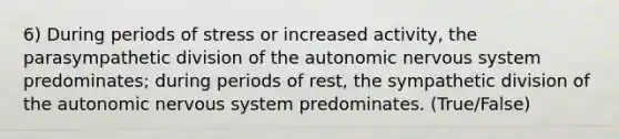 6) During periods of stress or increased activity, the parasympathetic division of the autonomic nervous system predominates; during periods of rest, the sympathetic division of the autonomic nervous system predominates. (True/False)