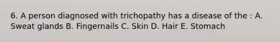 6. A person diagnosed with trichopathy has a disease of the : A. Sweat glands B. Fingernails C. Skin D. Hair E. Stomach