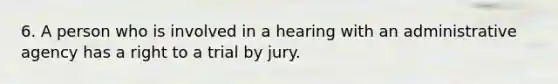 6. A person who is involved in a hearing with an administrative agency has a right to a trial by jury.