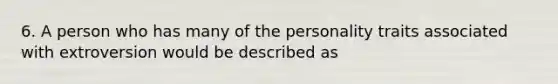 6. A person who has many of the personality traits associated with extroversion would be described as