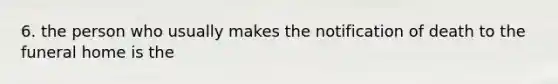 6. the person who usually makes the notification of death to the funeral home is the